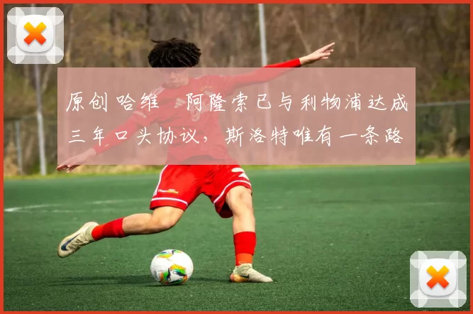 原创 哈维・阿隆索已与利物浦达成三年口头协议,斯洛特唯有一条路可 “翻盘”