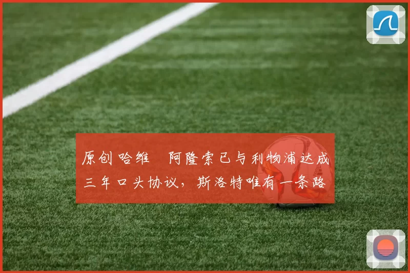 原创 哈维・阿隆索已与利物浦达成三年口头协议，斯洛特唯有一条路可 “翻盘”