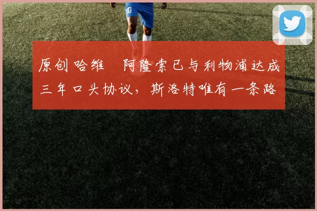 原创 哈维・阿隆索已与利物浦达成三年口头协议，斯洛特唯有一条路可 “翻盘”