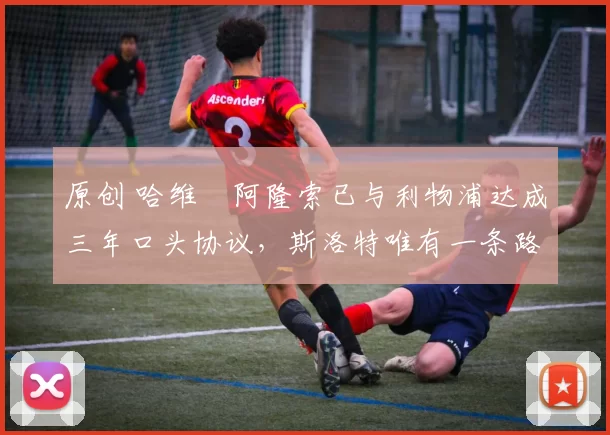 原创 哈维・阿隆索已与利物浦达成三年口头协议，斯洛特唯有一条路可 “翻盘”