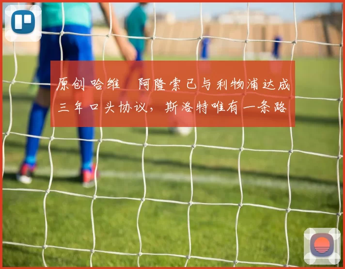 原创 哈维・阿隆索已与利物浦达成三年口头协议，斯洛特唯有一条路可 “翻盘”