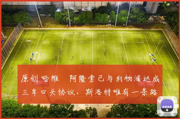 原创 哈维・阿隆索已与利物浦达成三年口头协议，斯洛特唯有一条路可 “翻盘”