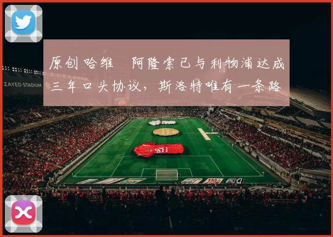 原创 哈维・阿隆索已与利物浦达成三年口头协议，斯洛特唯有一条路可 “翻盘”