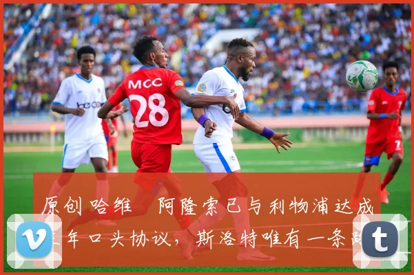 原创 哈维・阿隆索已与利物浦达成三年口头协议，斯洛特唯有一条路可 “翻盘”