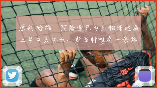 原创 哈维・阿隆索已与利物浦达成三年口头协议，斯洛特唯有一条路可 “翻盘”