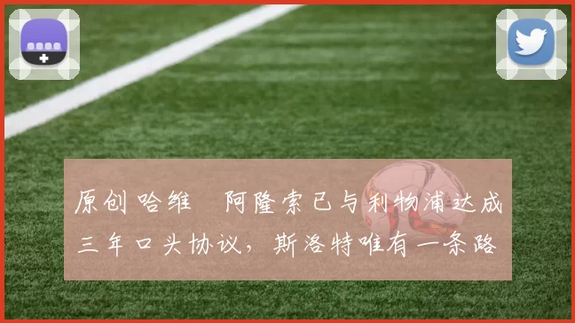 原创 哈维・阿隆索已与利物浦达成三年口头协议，斯洛特唯有一条路可 “翻盘”