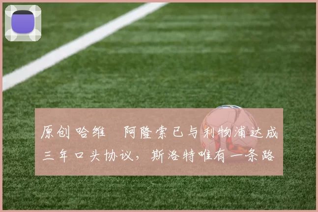 原创 哈维・阿隆索已与利物浦达成三年口头协议，斯洛特唯有一条路可 “翻盘”