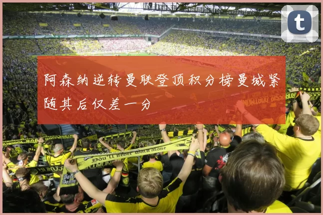 阿森纳逆转曼联登顶积分榜曼城紧随其后仅差一分