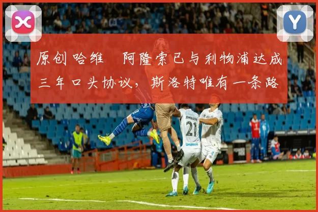 原创 哈维・阿隆索已与利物浦达成三年口头协议,斯洛特唯有一条路可 “翻盘”