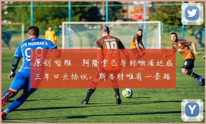 原创 哈维・阿隆索已与利物浦达成三年口头协议，斯洛特唯有一条路可 “翻盘”