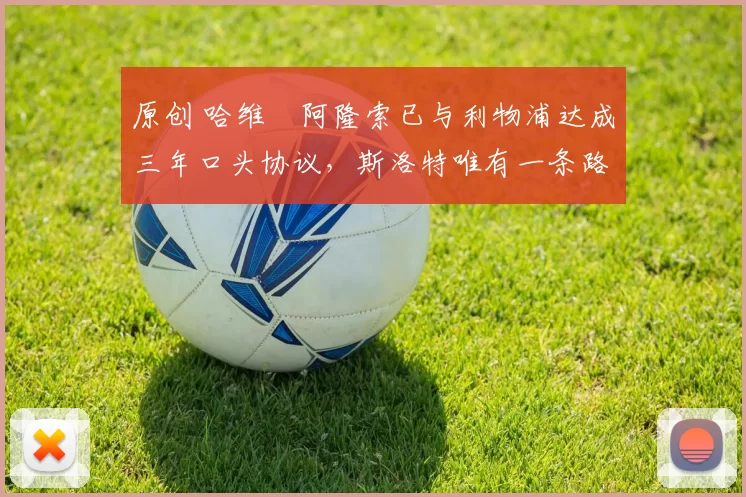 原创 哈维・阿隆索已与利物浦达成三年口头协议，斯洛特唯有一条路可 “翻盘”