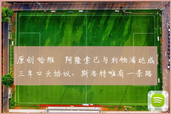 原创 哈维・阿隆索已与利物浦达成三年口头协议，斯洛特唯有一条路可 “翻盘”