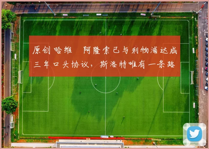 原创 哈维・阿隆索已与利物浦达成三年口头协议，斯洛特唯有一条路可 “翻盘”