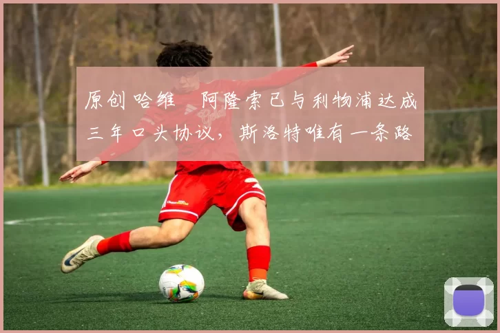 原创 哈维・阿隆索已与利物浦达成三年口头协议，斯洛特唯有一条路可 “翻盘”