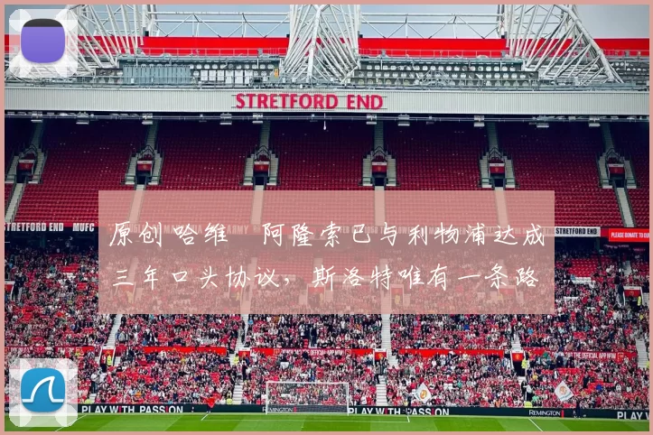 原创 哈维・阿隆索已与利物浦达成三年口头协议，斯洛特唯有一条路可 “翻盘”