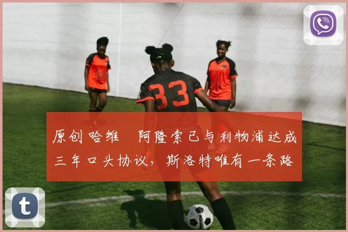 原创 哈维・阿隆索已与利物浦达成三年口头协议，斯洛特唯有一条路可 “翻盘”