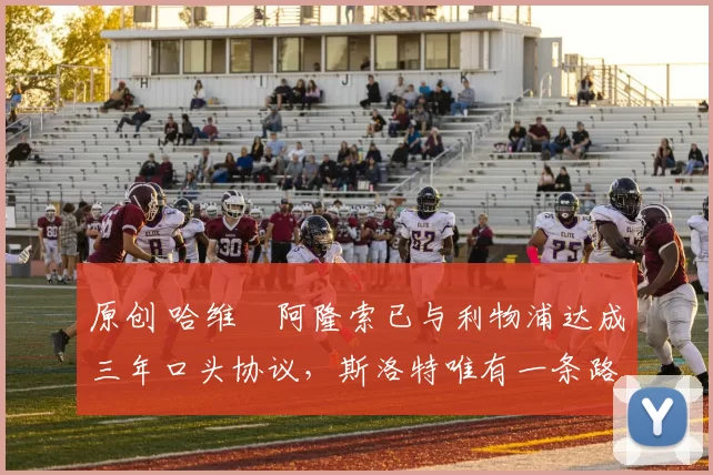 原创 哈维・阿隆索已与利物浦达成三年口头协议，斯洛特唯有一条路可 “翻盘”