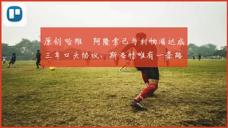 原创 哈维・阿隆索已与利物浦达成三年口头协议，斯洛特唯有一条路可 “翻盘”