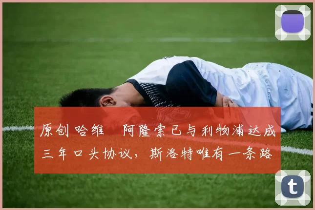 原创 哈维・阿隆索已与利物浦达成三年口头协议，斯洛特唯有一条路可 “翻盘”