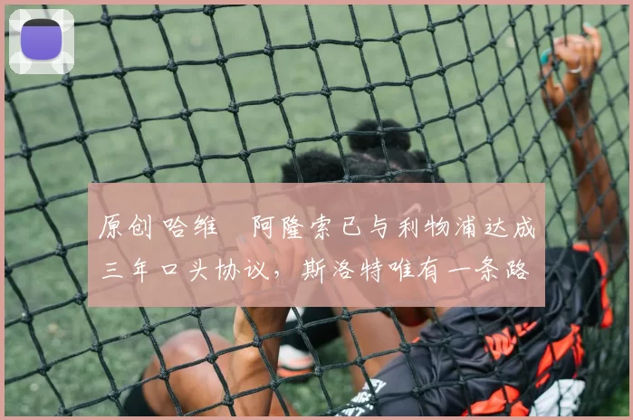 原创 哈维・阿隆索已与利物浦达成三年口头协议，斯洛特唯有一条路可 “翻盘”