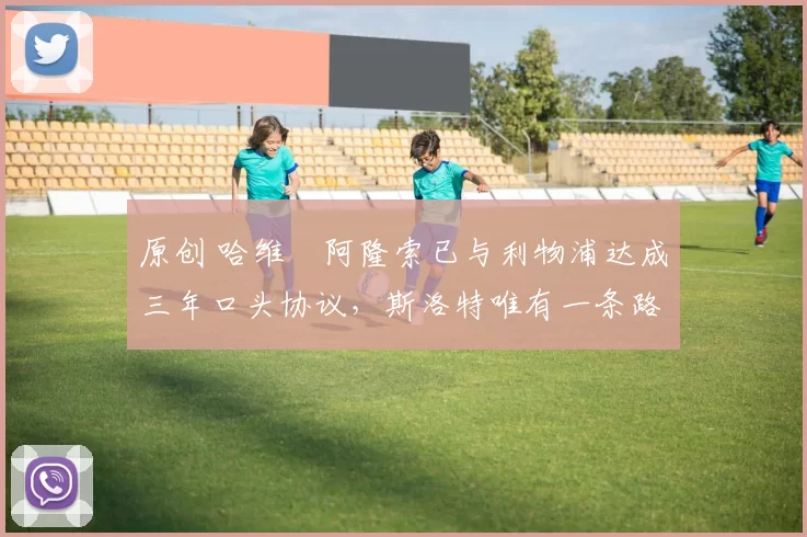 原创 哈维・阿隆索已与利物浦达成三年口头协议，斯洛特唯有一条路可 “翻盘”