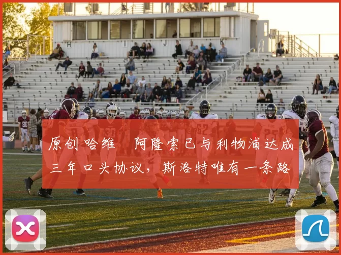 原创 哈维・阿隆索已与利物浦达成三年口头协议，斯洛特唯有一条路可 “翻盘”