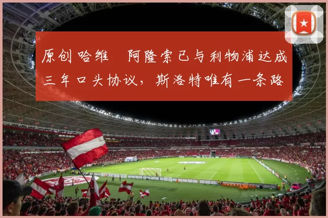 原创 哈维・阿隆索已与利物浦达成三年口头协议，斯洛特唯有一条路可 “翻盘”