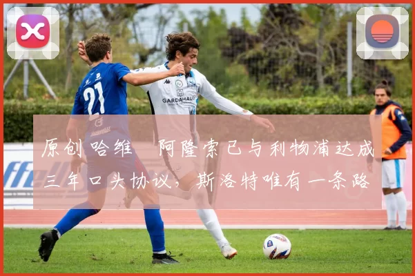 原创 哈维・阿隆索已与利物浦达成三年口头协议，斯洛特唯有一条路可 “翻盘”