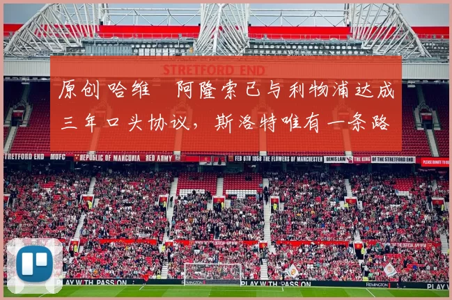 原创 哈维・阿隆索已与利物浦达成三年口头协议，斯洛特唯有一条路可 “翻盘”