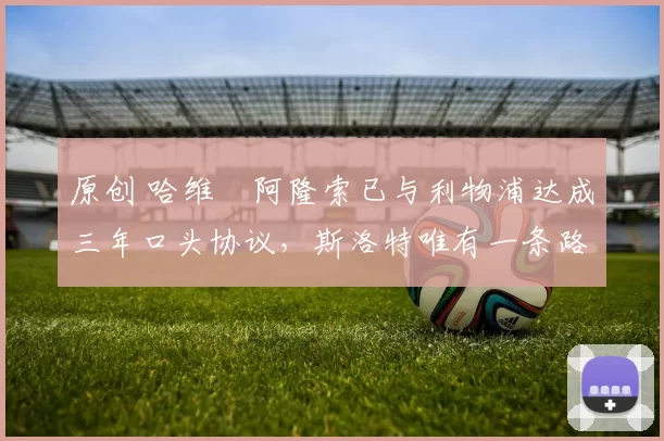 原创 哈维・阿隆索已与利物浦达成三年口头协议,斯洛特唯有一条路可 “翻盘”