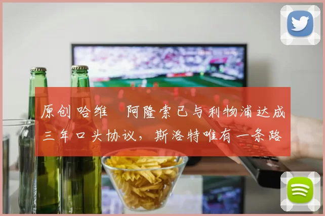 原创 哈维・阿隆索已与利物浦达成三年口头协议，斯洛特唯有一条路可 “翻盘”