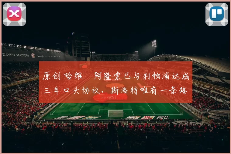 原创 哈维・阿隆索已与利物浦达成三年口头协议，斯洛特唯有一条路可 “翻盘”