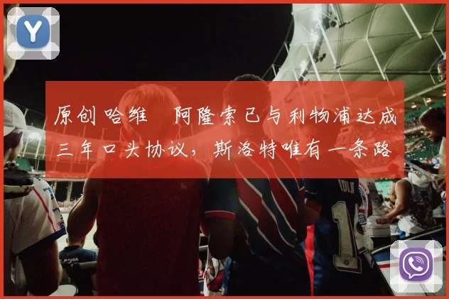 原创 哈维・阿隆索已与利物浦达成三年口头协议，斯洛特唯有一条路可 “翻盘”