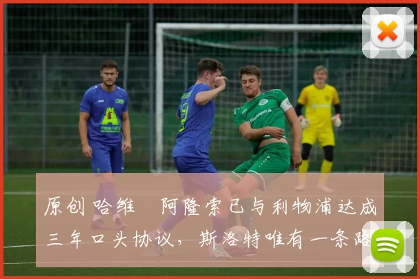 原创 哈维・阿隆索已与利物浦达成三年口头协议，斯洛特唯有一条路可 “翻盘”