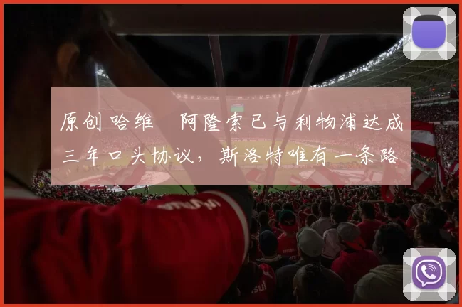 原创 哈维・阿隆索已与利物浦达成三年口头协议，斯洛特唯有一条路可 “翻盘”