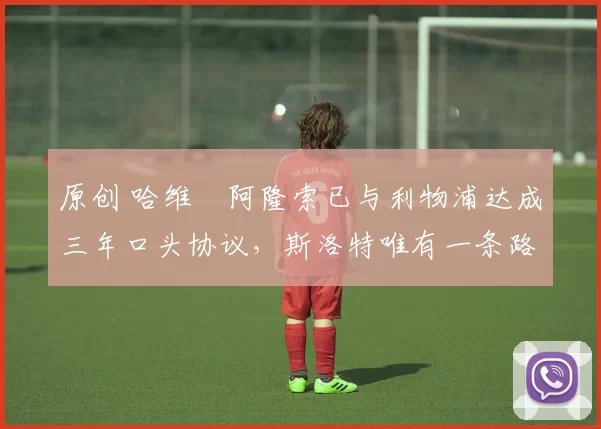 原创 哈维・阿隆索已与利物浦达成三年口头协议，斯洛特唯有一条路可 “翻盘”