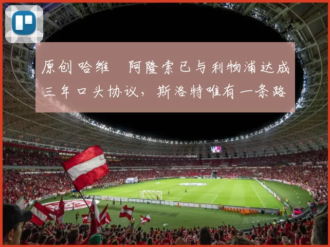 原创 哈维・阿隆索已与利物浦达成三年口头协议,斯洛特唯有一条路可 “翻盘”