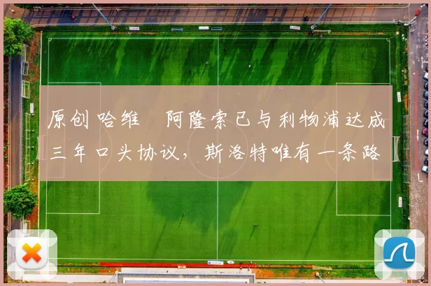 原创 哈维・阿隆索已与利物浦达成三年口头协议，斯洛特唯有一条路可 “翻盘”