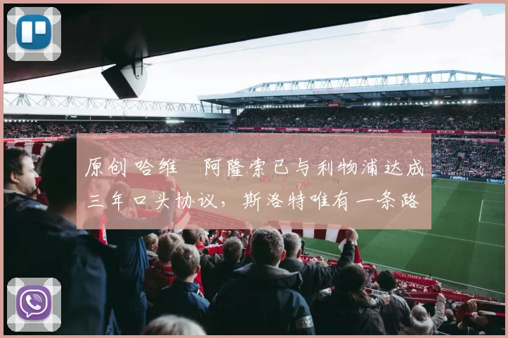 原创 哈维・阿隆索已与利物浦达成三年口头协议，斯洛特唯有一条路可 “翻盘”