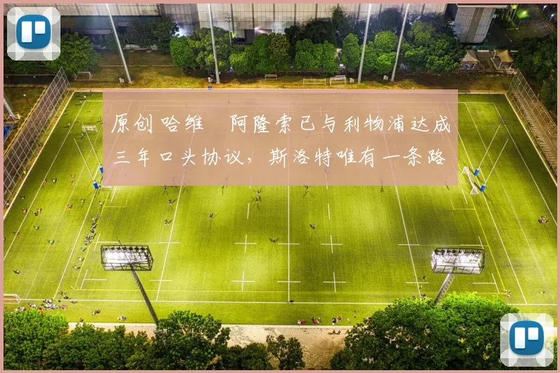 原创 哈维・阿隆索已与利物浦达成三年口头协议，斯洛特唯有一条路可 “翻盘”