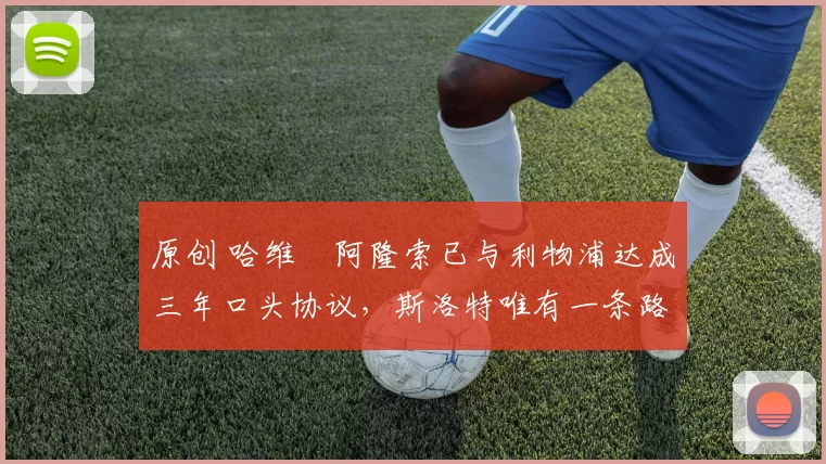 原创 哈维・阿隆索已与利物浦达成三年口头协议，斯洛特唯有一条路可 “翻盘”