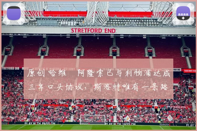 原创 哈维・阿隆索已与利物浦达成三年口头协议，斯洛特唯有一条路可 “翻盘”