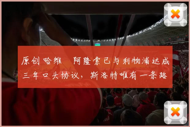 原创 哈维・阿隆索已与利物浦达成三年口头协议，斯洛特唯有一条路可 “翻盘”