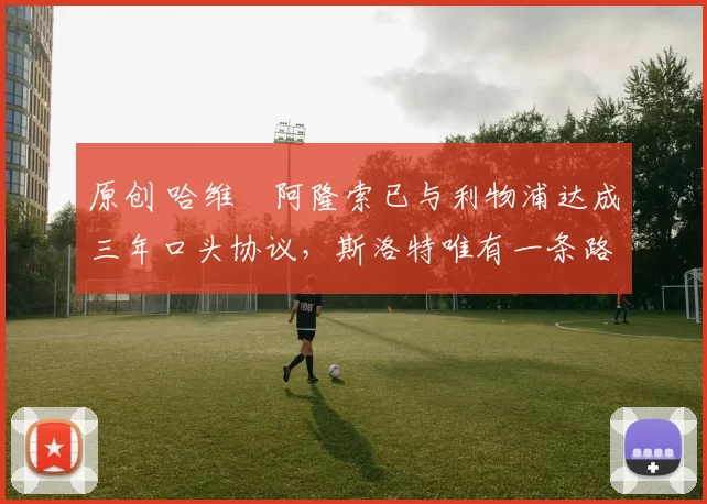 原创 哈维・阿隆索已与利物浦达成三年口头协议，斯洛特唯有一条路可 “翻盘”