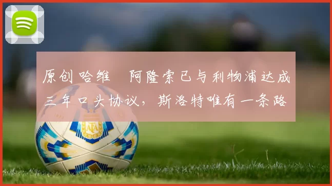 原创 哈维・阿隆索已与利物浦达成三年口头协议，斯洛特唯有一条路可 “翻盘”