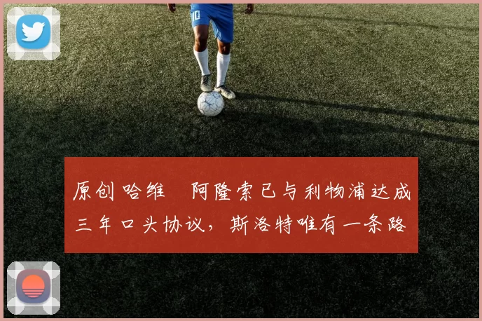 原创 哈维・阿隆索已与利物浦达成三年口头协议，斯洛特唯有一条路可 “翻盘”