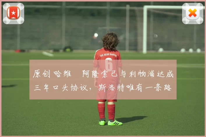 原创 哈维・阿隆索已与利物浦达成三年口头协议,斯洛特唯有一条路可 “翻盘”