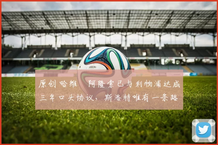 原创 哈维・阿隆索已与利物浦达成三年口头协议，斯洛特唯有一条路可 “翻盘”