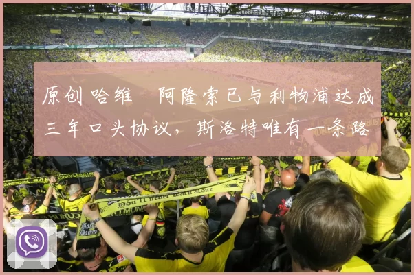 原创 哈维・阿隆索已与利物浦达成三年口头协议，斯洛特唯有一条路可 “翻盘”