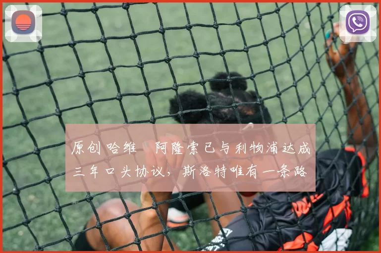 原创 哈维・阿隆索已与利物浦达成三年口头协议，斯洛特唯有一条路可 “翻盘”